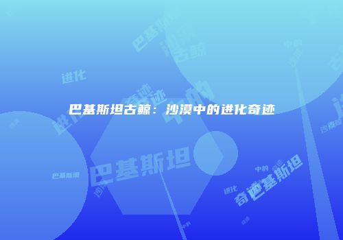 巴基斯坦古鲸：沙漠中的进化奇迹