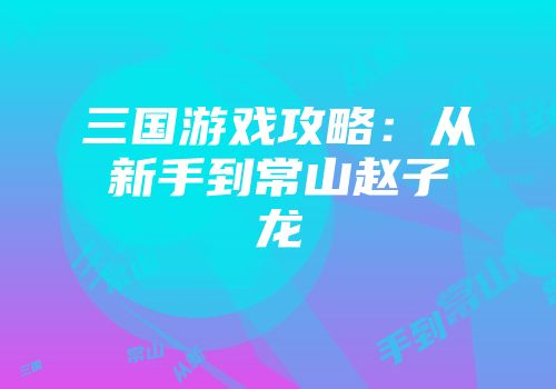 三国游戏攻略：从新手到常山赵子龙