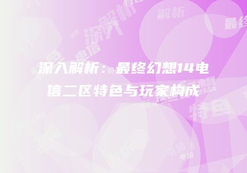 深入解析：最终幻想14电信二区特色与玩家构成