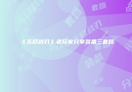 《无尽战刃》老玩家分享装备三套路