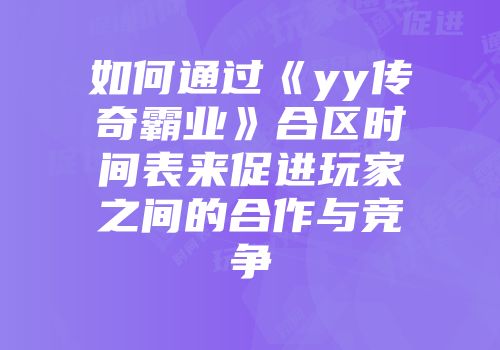 如何通过《yy传奇霸业》合区时间表来促进玩家之间的合作与竞争