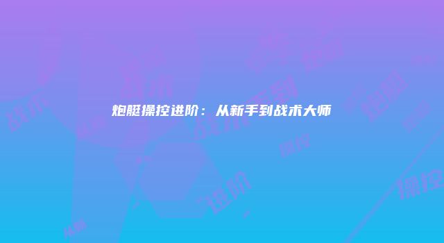 炮艇操控进阶：从新手到战术大师