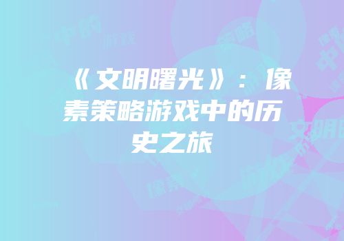 《文明曙光》：像素策略游戏中的历史之旅