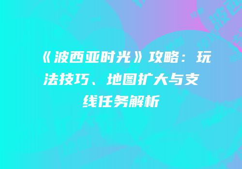 《波西亚时光》攻略：玩法技巧、地图扩大与支线任务解析
