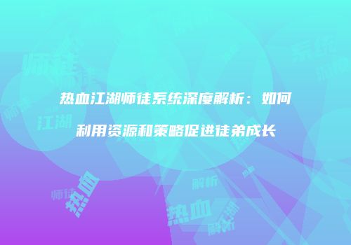 热血江湖师徒系统深度解析：如何利用资源和策略促进徒弟成长