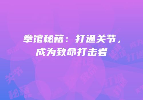 拳馆秘籍：打通关节，成为致命打击者