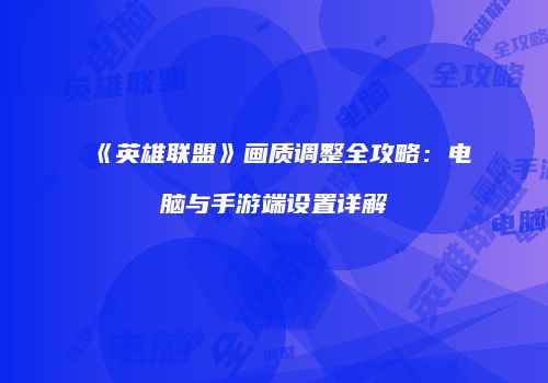 《英雄联盟》画质调整全攻略：电脑与手游端设置详解