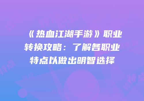 《热血江湖手游》职业转换攻略：了解各职业特点以做出明智选择