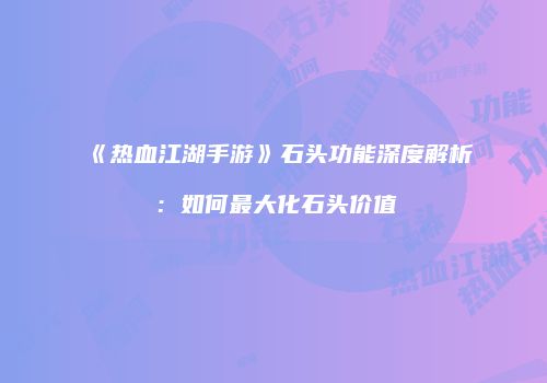 《热血江湖手游》石头功能深度解析：如何最大化石头价值
