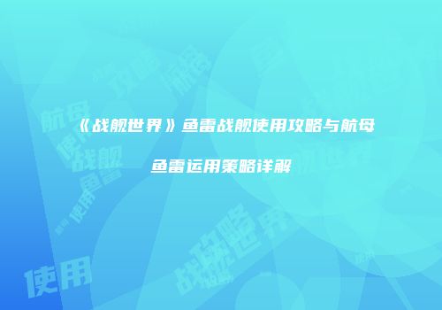 《战舰世界》鱼雷战舰使用攻略与航母鱼雷运用策略详解