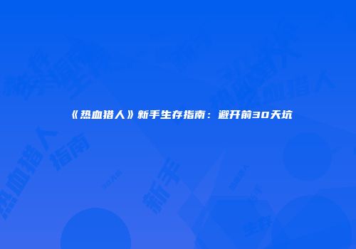《热血猎人》新手生存指南：避开前30天坑
