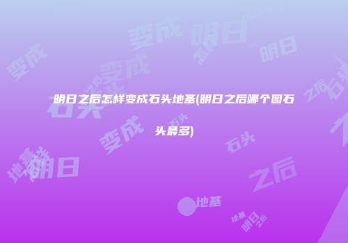 明日之后怎样变成石头地基(明日之后哪个图石头最多)