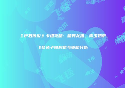 《炉石传说》卡组攻略：暗月龙猎、青玉奶萨、飞毯兔子贼构筑与策略分析