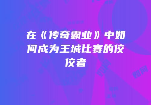 在《传奇霸业》中如何成为王城比赛的佼佼者