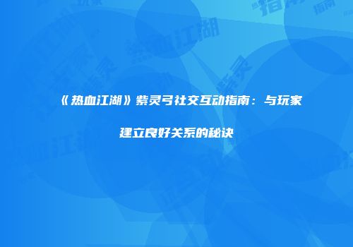 《热血江湖》紫灵弓社交互动指南：与玩家建立良好关系的秘诀