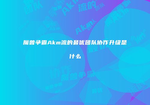 魔兽争霸Akm流的最优团队协作升级是什么