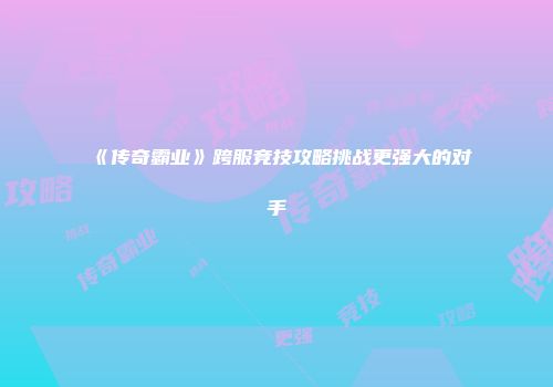 《传奇霸业》跨服竞技攻略挑战更强大的对手
