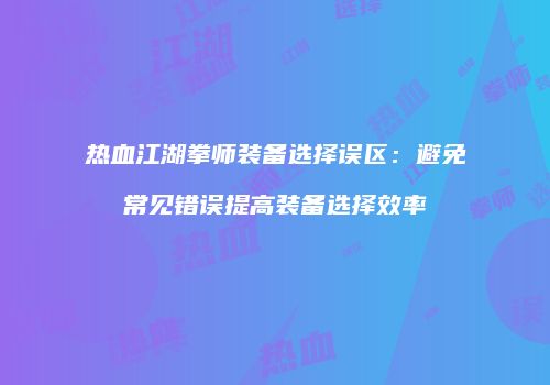 热血江湖拳师装备选择误区：避免常见错误提高装备选择效率