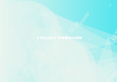《灵山战记》玩家痛点大揭秘