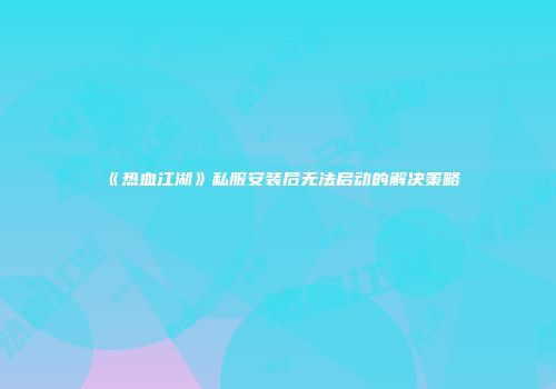 《热血江湖》私服安装后无法启动的解决策略