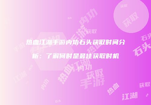 热血江湖手游内功石头获取时间分析：了解何时是最佳获取时机