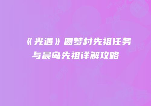 《光遇》圆梦村先祖任务与晨岛先祖详解攻略