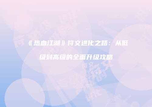 《热血江湖》符文进化之路：从低级到高级的全面升级攻略