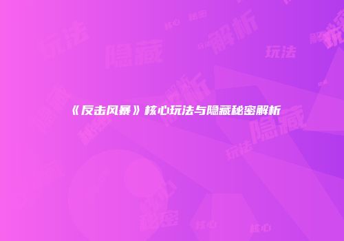 《反击风暴》核心玩法与隐藏秘密解析