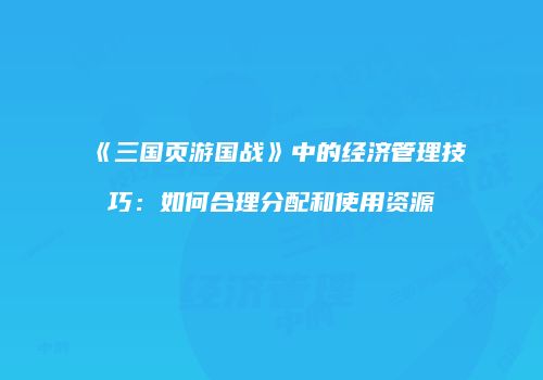 《三国页游国战》中的经济管理技巧：如何合理分配和使用资源