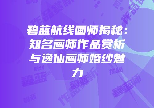 碧蓝航线画师揭秘：知名画师作品赏析与逸仙画师婚纱魅力