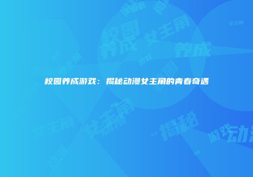 校园养成游戏：揭秘动漫女主角的青春奇遇