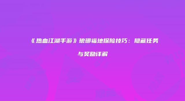 《热血江湖手游》琅琊福地探险技巧：隐藏任务与奖励详解