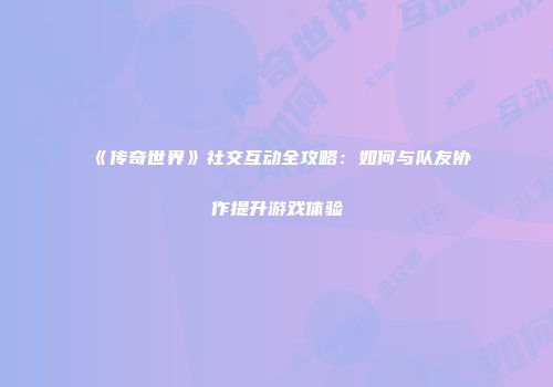 《传奇世界》社交互动全攻略：如何与队友协作提升游戏体验