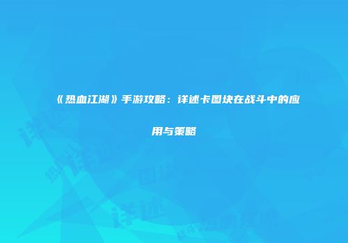 《热血江湖》手游攻略：详述卡图块在战斗中的应用与策略
