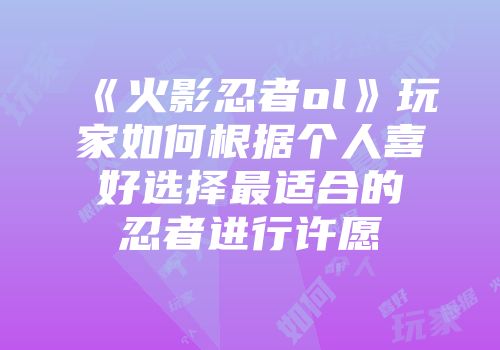 《火影忍者ol》玩家如何根据个人喜好选择最适合的忍者进行许愿