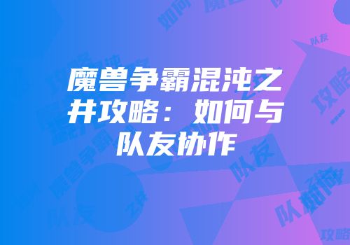 魔兽争霸混沌之井攻略：如何与队友协作