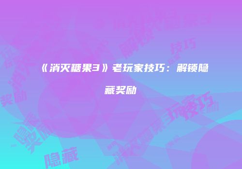 《消灭糖果3》老玩家技巧：解锁隐藏奖励