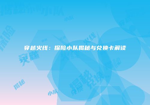 穿越火线：探险小队揭秘与兑换卡解读