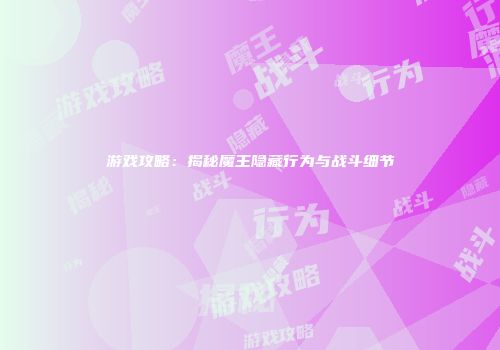 游戏攻略：揭秘魔王隐藏行为与战斗细节