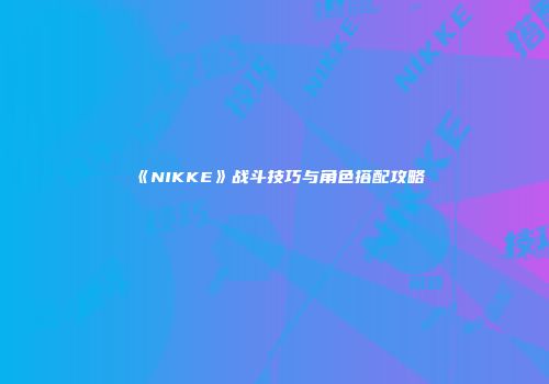 《NIKKE》战斗技巧与角色搭配攻略
