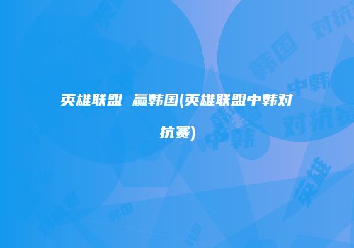 英雄联盟 赢韩国(英雄联盟中韩对抗赛)