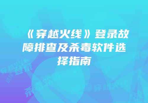 《穿越火线》登录故障排查及杀毒软件选择指南