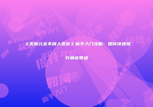 《无限元宝不良人页游》新手入门攻略：如何快速提升角色等级
