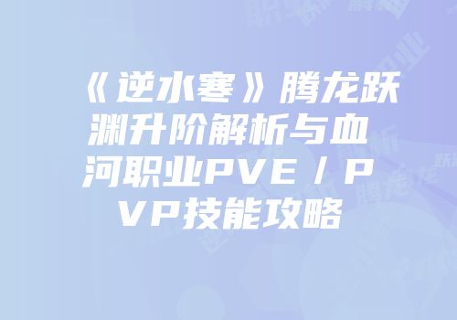 《逆水寒》腾龙跃渊升阶解析与血河职业PVE／PVP技能攻略