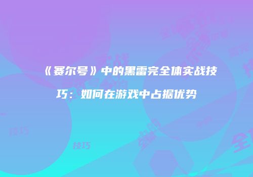 《赛尔号》中的黑雷完全体实战技巧：如何在游戏中占据优势