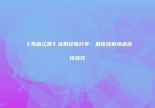 《热血江湖》挂机经验分享：最佳挂机地点选择技巧