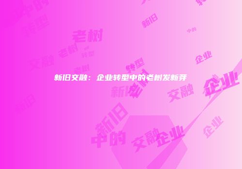 新旧交融：企业转型中的老树发新芽