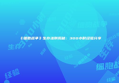 《细胞战争》生存法则揭秘：300小时经验分享