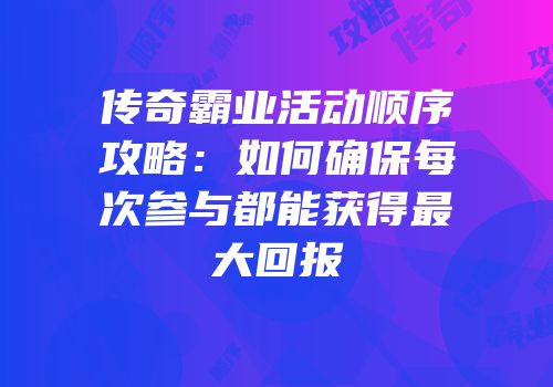 传奇霸业活动顺序攻略:如何确保每次参与都能获得最大回报