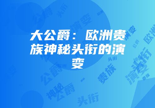大公爵：欧洲贵族神秘头衔的演变